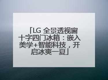 LG 全景透视窗十字四门冰箱：嵌入美学+智能科技，开启冰爽一夏